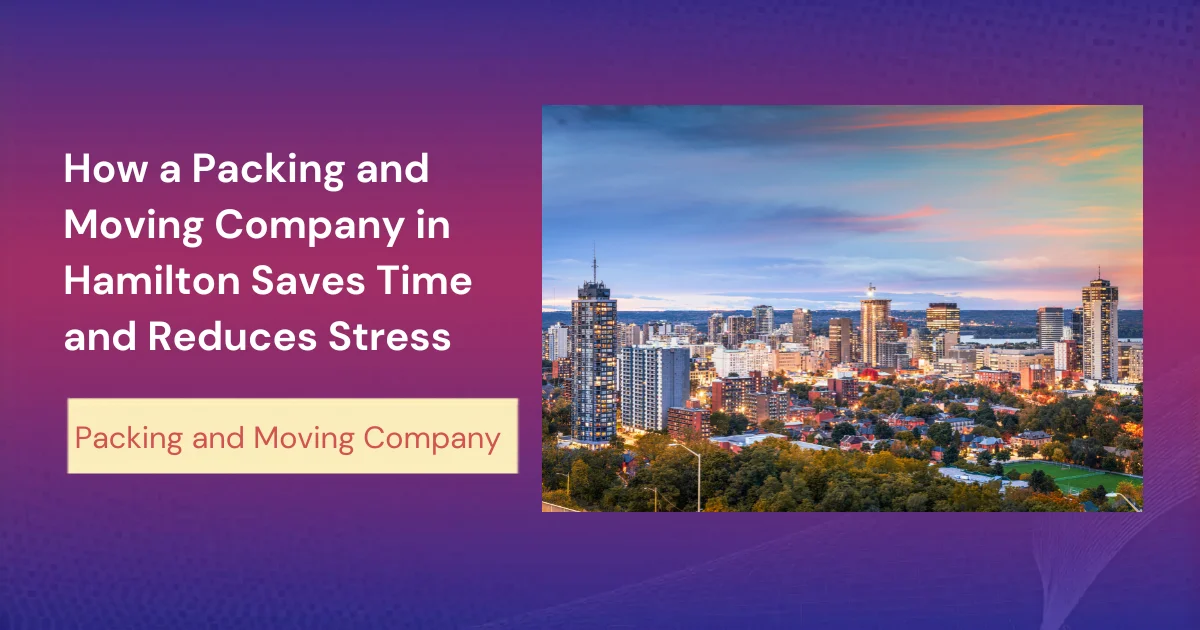 How A Packing And Moving Company In Hamilton Saves Time And Reduces Stress