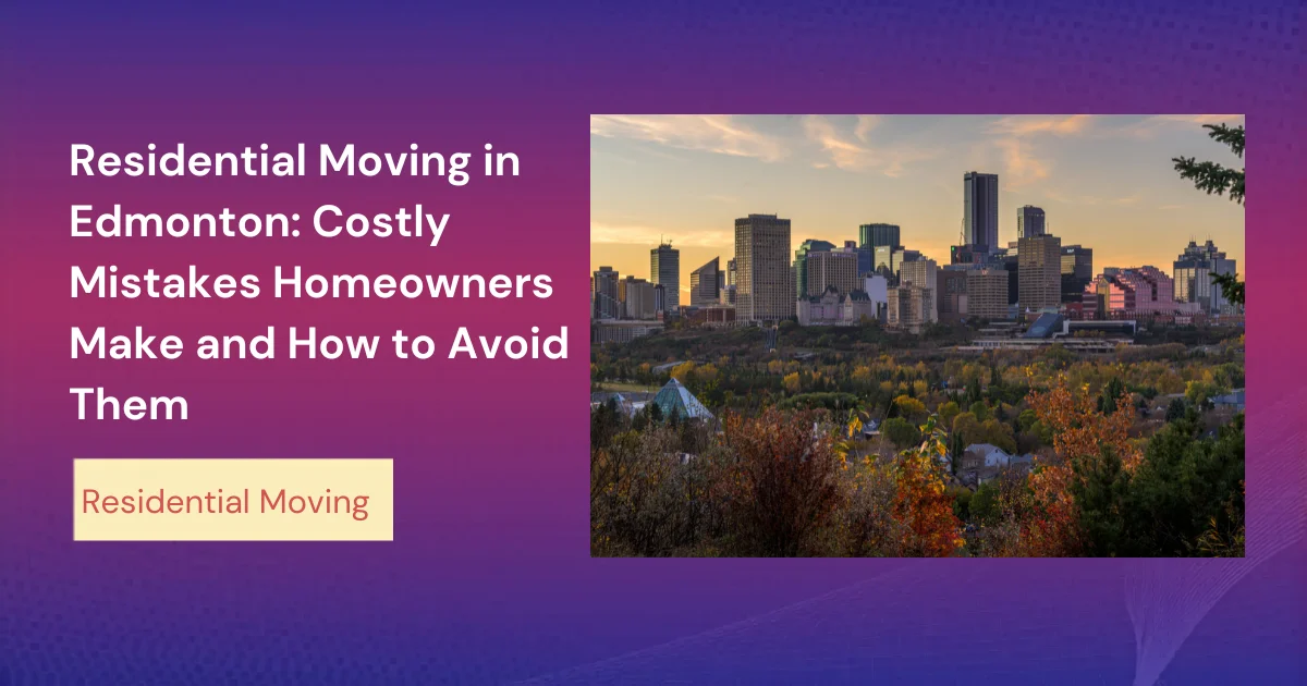 Residential Moving In Edmonton Costly Mistakes Homeowners Make And How To Avoid Them